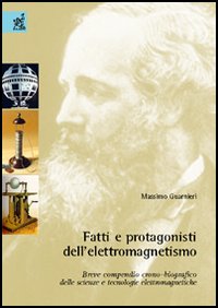 Fatti e protagonisti dell'elettromagnetismo. Breve compendio crono-biografico delle scienze e tecnologie elettromagnetiche