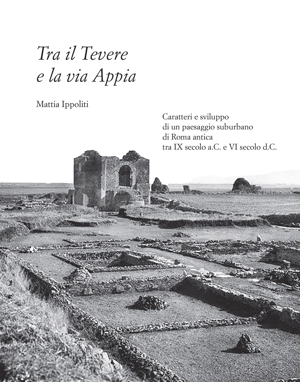 Tra il Tevere e la via Appia. Caratteri e sviluppo di un paesaggio suburbano di Roma antica tra IX secolo a.C. e VI secolo d.C.