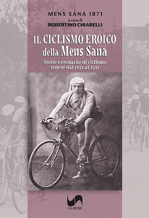 Il ciclismo eroico della Mens Sana. Storie e cronache di ciclismo senese dal 1871 al 1921