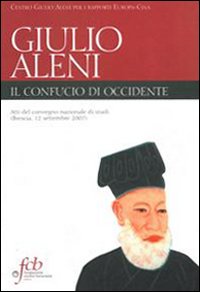 Padre Giulio Aleni S. J. Il Confucio di Occidente. Atti del convegno nazionale di studi (Brescia, 12 settembre 2007)