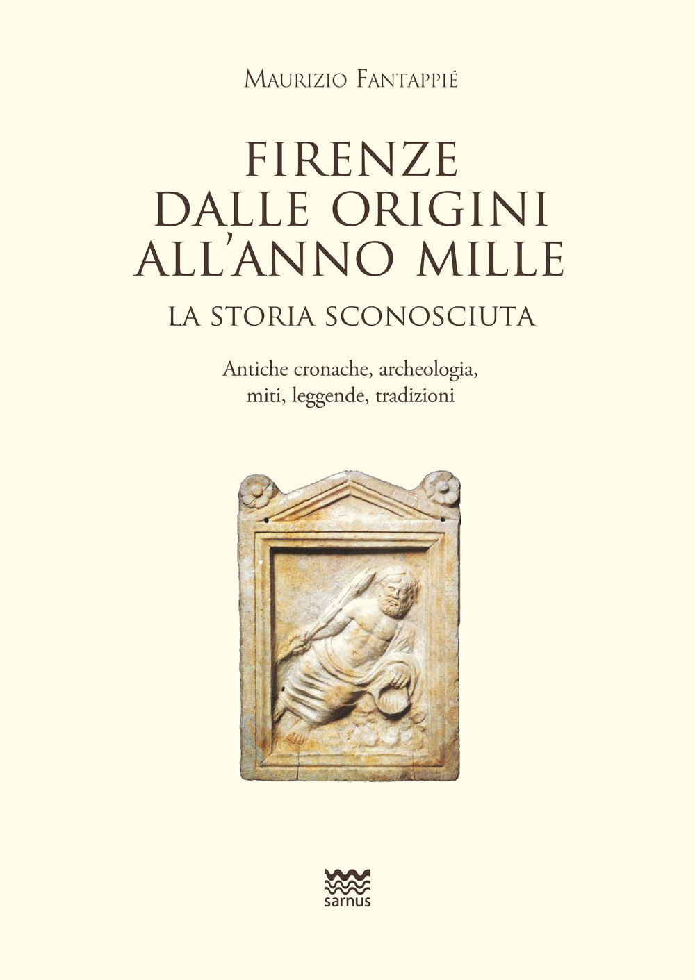 Firenze dalle origini all'anno mille. La storia sconosciuta. Antiche cronache, archeologia, miti, leggende, tradizioni