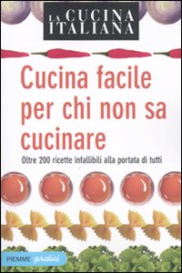 La cucina italiana. Cucina facile per chi non sa cucinare. Oltre 200 ricette infallibili alla portata di tutti