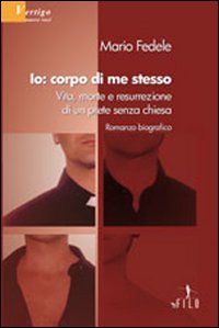 Io, corpo di me stesso. Vita, morte e resurrezione di un prete senza chiesa
