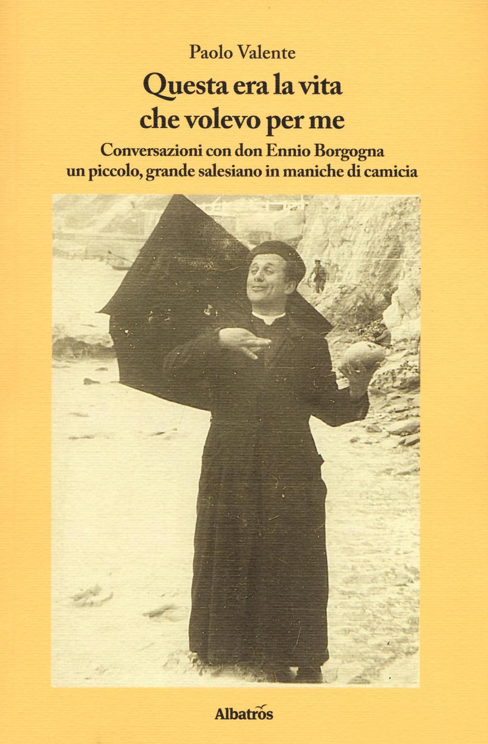 Questa era la vita che volevo per me. Conversazioni con don Ennio Borgogna un piccolo, grande salesiano in maniche di camicia