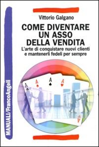 Come diventare un asso della vendita. L'arte di conquistare nuovi clienti e mantenerli fedeli per sempre
