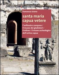 Santa Maria Capua Vetere. L'anfiteatro campano. Il museo dei gladiatori. Il mitreo. Il museo archeologico dell'antica Capua