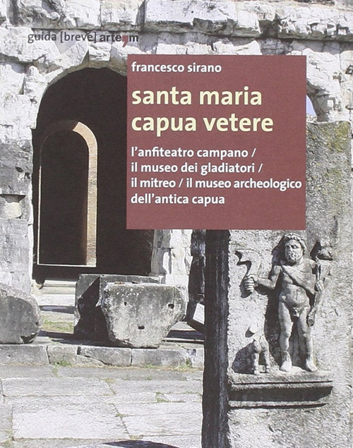 Santa Maria Capua Vetere. L'anfiteatro campano, il Museo dei gladiatori, il Mitreo, il Museo archeologico dell'Antica Capua