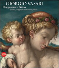 Giorgio Vasari. Disegnatore e Pittore. "Istudio, diligenza et amorevole fatica"