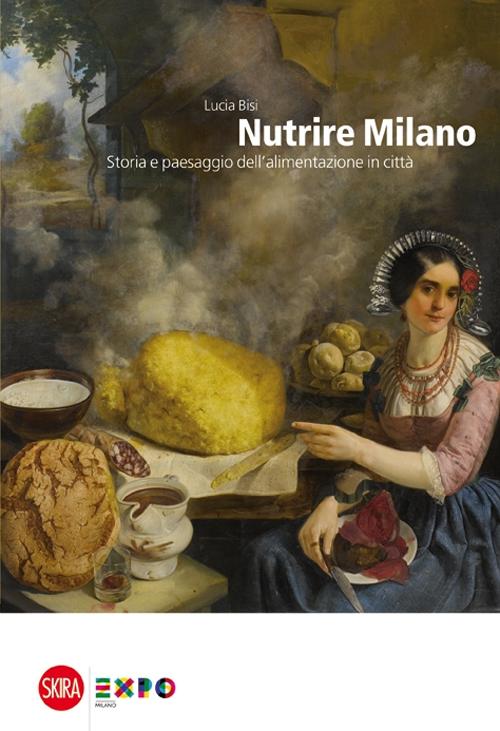 Nutrire Milano. Storia e paesaggio dell'alimentazione in città