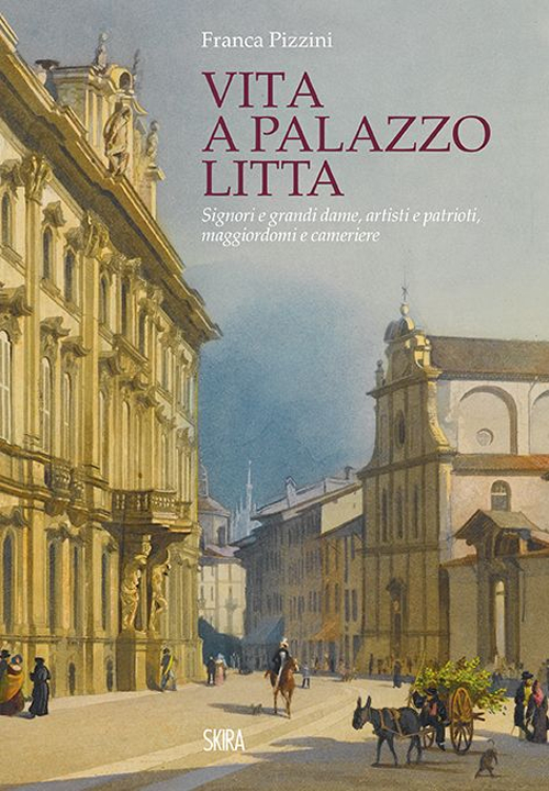Vita a Palazzo Litta. Signori e grandi dame, artisti e patrioti, maggiordomi e cameriere