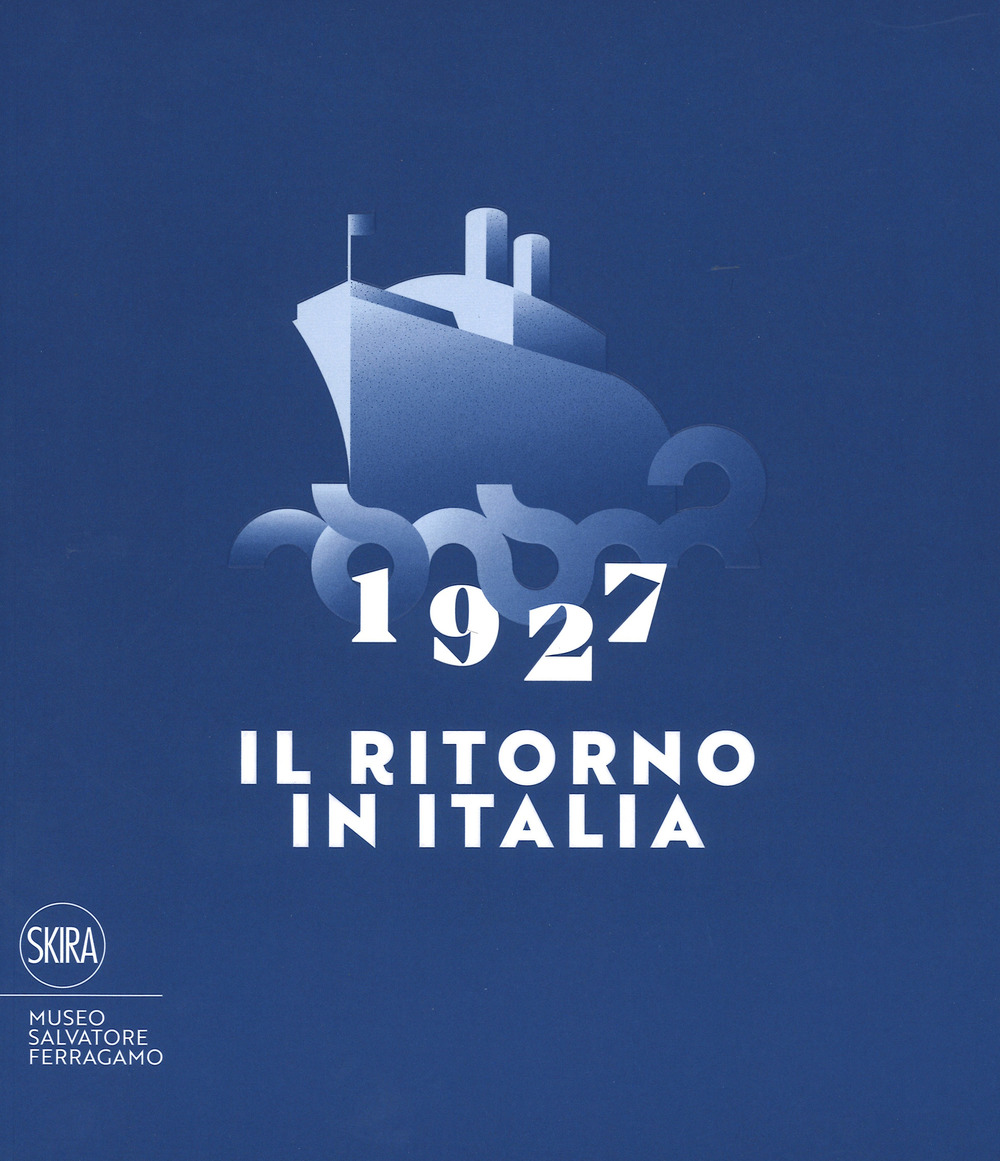 1927. Il ritorno in Italia. Salvatore Ferragamo e la cultura visiva del Novecento. Catalogo della mostra (Firenze, 19 maggio 2017-2 maggio 2018)