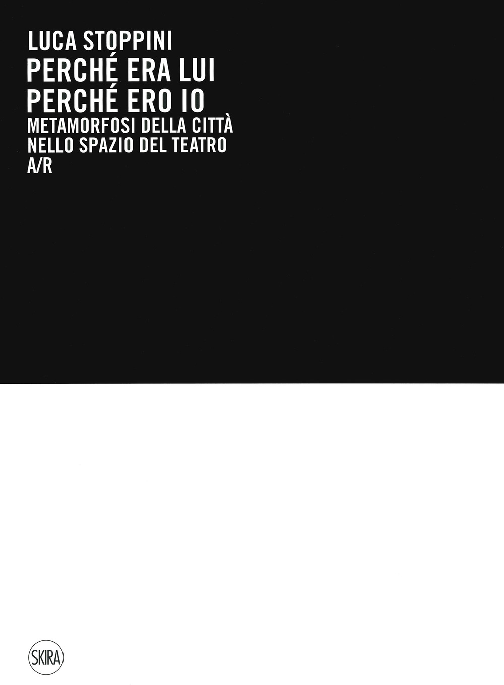 Luca Stoppini. Perché era lui perché ero io. Metamorfosi della città nello spazio del teatro A/R