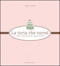 La torta che vorrei. L'arte italiana del cake design