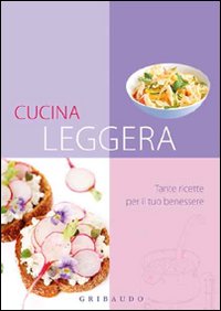 Cucina leggera. Tante ricette per il tuo benessere