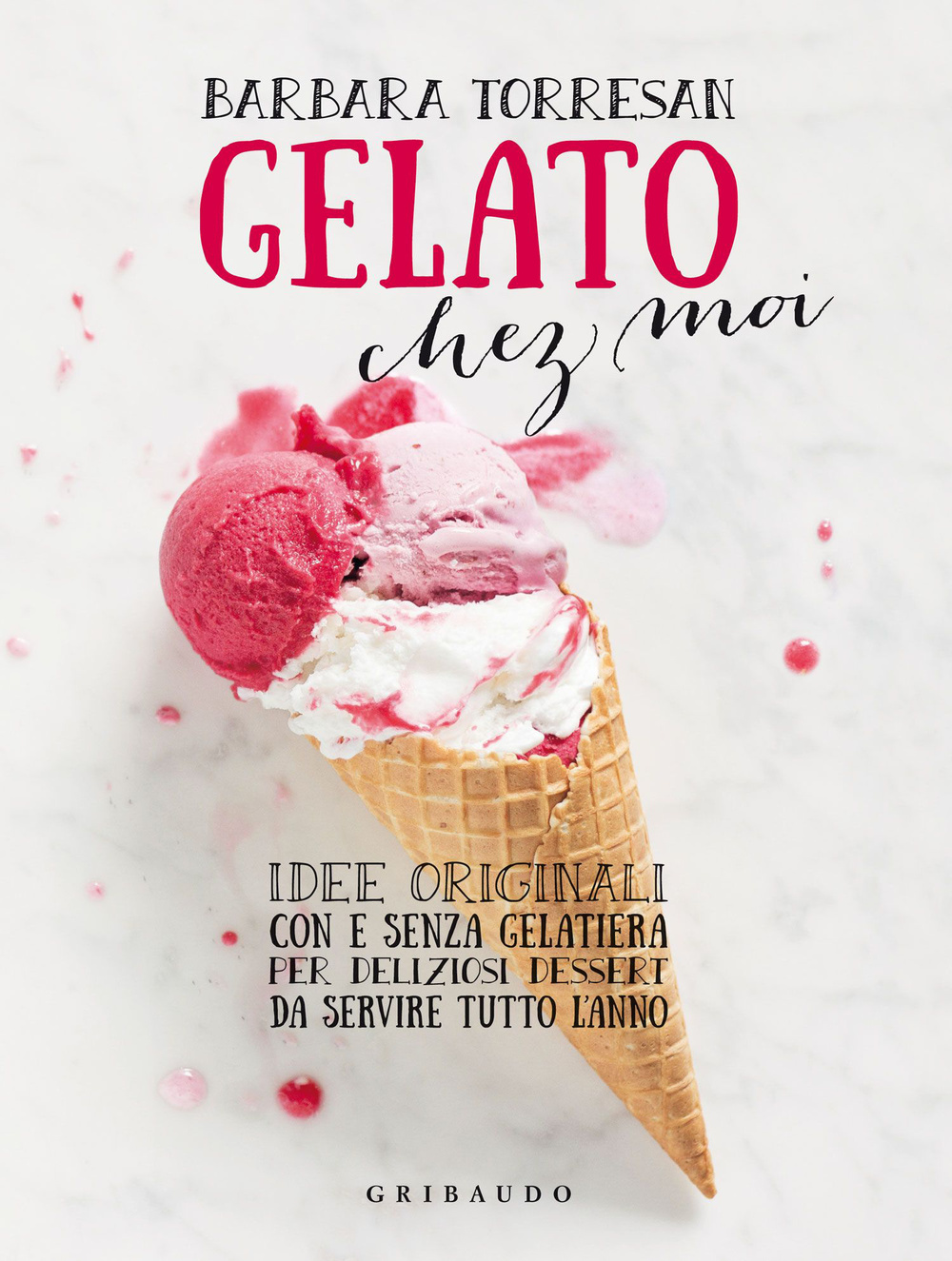 Gelato chez moi. Idee originali con e senza gelatiera per deliziosi dessert da servire tutto l'anno