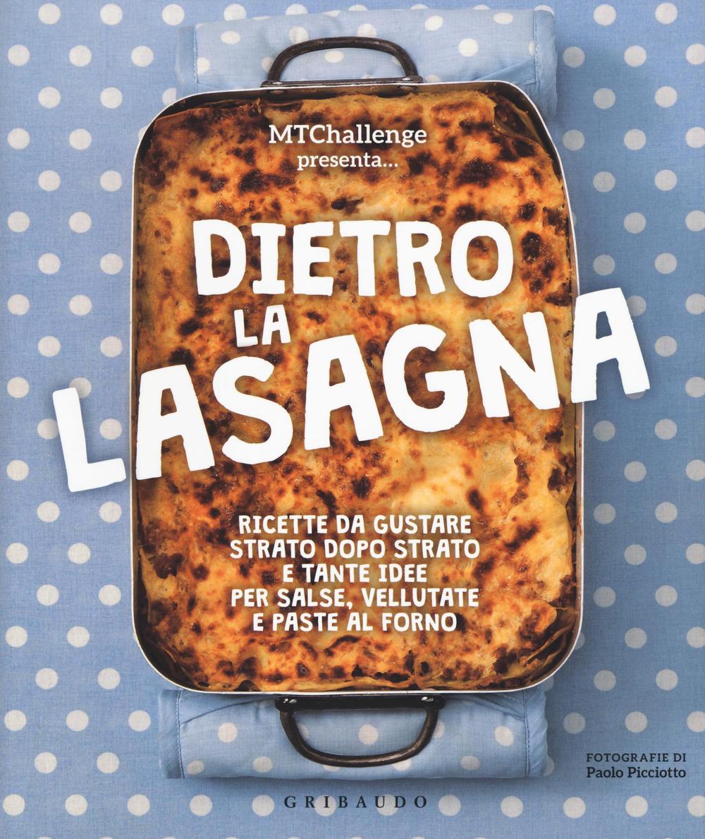 Dietro la lasagna. Ricette da gustare strato dopo strato e tante idee per salse, vellutate e paste al forno