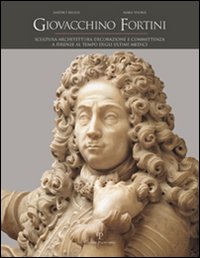 Giovacchino Fortini. Scultura, architettura, decorazione e committenza a Firenze al tempo degli ultimi Medici. Vol. 2