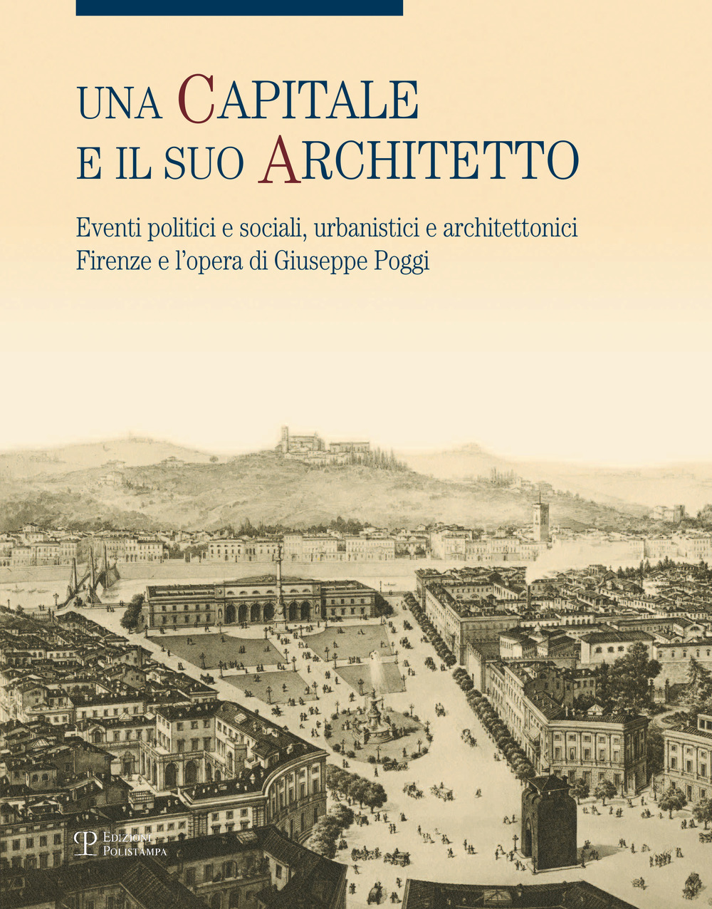 Una capitale e il suo architetto. Eventi politici e sociali, urbanistici e architettonici. Firenze e l'opera di Giuseppe Poggi