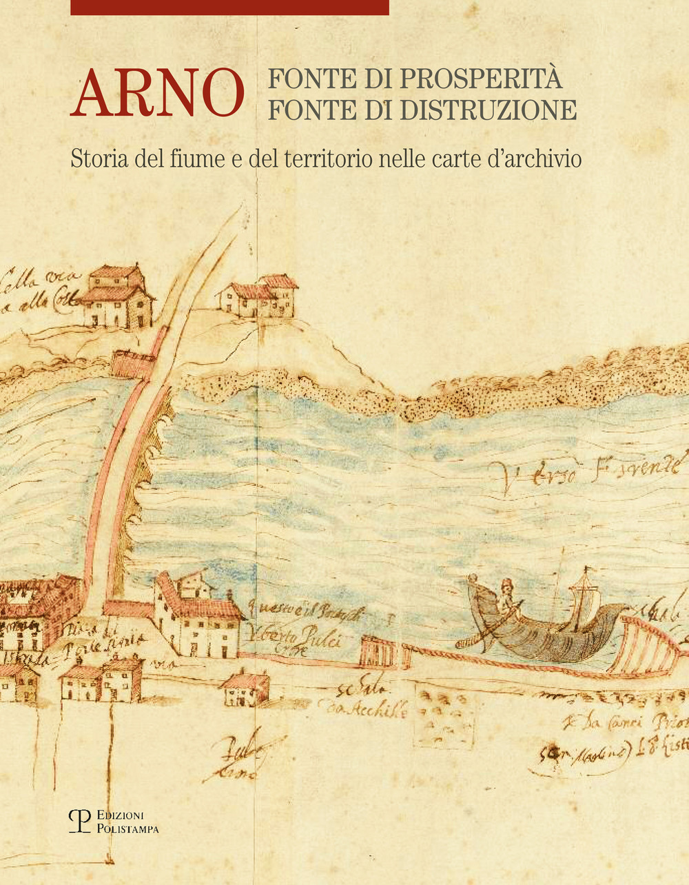 Arno. Fonte di prosperità, fonte di distruzione. Storia del fiume e del territorio nelle carte d'archivio