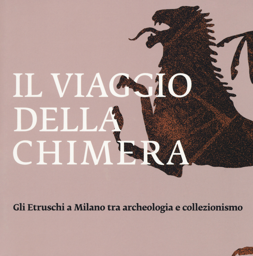 Il viaggio della chimera. Gli Etruschi a Milano tra archeologia e collezionismo. Catalogo della mostra (Milano, 12 dicembre 2018-12 maggio 2019)