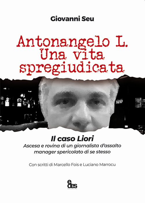Antonangelo L. Una vita spregiudicata. Il caso Liori. Ascesa e rovina di un giornalista d’assalto manager spericolato di se stesso