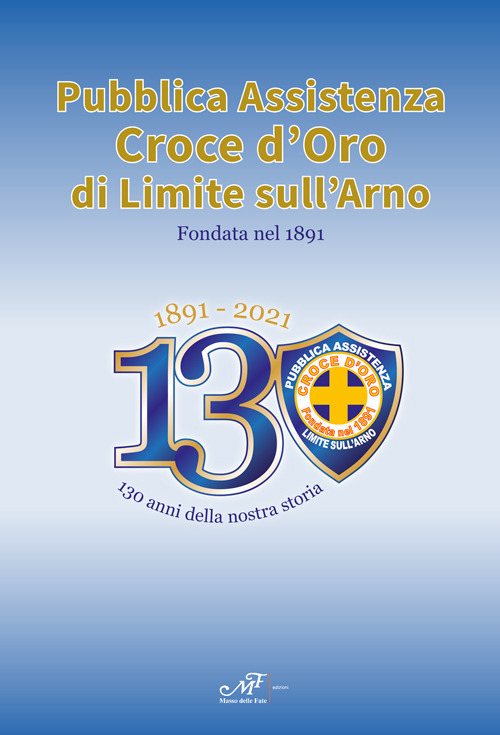 1891-2021. 130 anni della nostra storia. Pubblica Assistenza Croce d'Oro di Limite sull'Arno fondata nel 1891