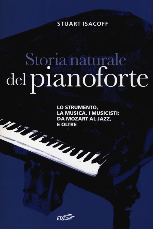 Storia naturale del pianoforte. Lo strumento, la musica, i musicisti: da Mozart al modern jazz, e oltre