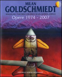 Milan Goldschmiedt. Singolare percorso creativo di un artista atipico. Opere: 1974-3007-Singular creative career of an atypical artist. Works: 1974-2007