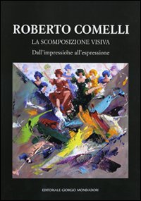 Roberto Comelli. La scomposizione visiva. Dall'impressione all'espressione