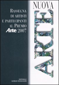 Nuova arte. Rassegna di artisti e partecipanti al Premio «Arte» 2007