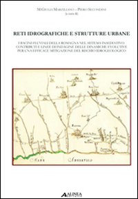 Reti idrografiche e strutture urbane. I bacini fluviali della Romagna nel sistema insediativo: contributi e linee di indagine delle dinamiche evolutive...
