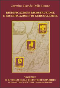 Riedificazione ricostruzione e riunificazione di Gerusalemme. Il ritorno delle dieci tribù smarrite d'Israele per la grande Israele. Vol. 1