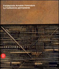 Fondazione Arnaldo Pomodoro. La collezione permanente. Catalogo della Mostra (Milano, 29 settembre 2007-9 marzo 2008)