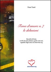 Tema d'amore. Raccolta di brani, scritti da autori famosi e gente come noi, segnalati dagli amici di amoremio.org. Vol. 7: Le delusioni