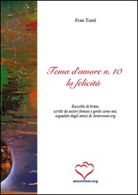 Tema d'amore. Raccolta di brani, scritti da autori famosi e gente come noi, segnalati dagli amici di amoremio.org. Vol. 10: La felicità