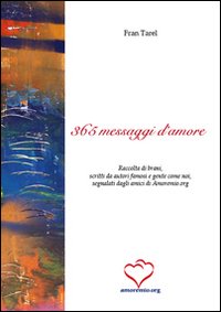 Trecentosessantacinque messaggi d'amore. Raccolta di brani, scritti da autori famosi e gente come noi, segnalati dagli amici di amoremio.org