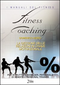 Fitness coaching: la gestione delle relazioni in chiave motivazionale. Per istruttori, manager, personale di vendita e personal trainer