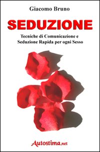 Seduzione. Tecniche di seduzione e attrazione rapida e comunicazione pratica per ogni sesso