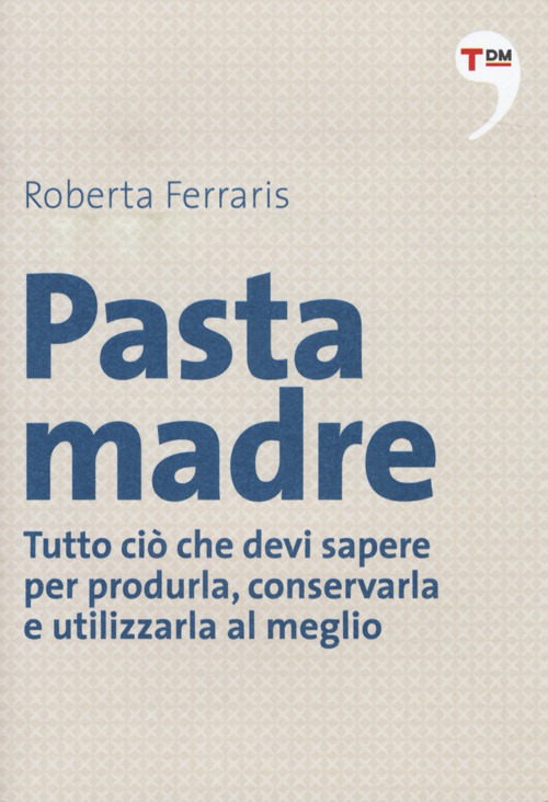 Pasta madre. Tutto ciò che devi sapere per produrla, conservarla e utilizzarla al meglio