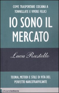 Io sono il mercato. Come trasportare cocaina a tonnellate e vivere felici. Teoria, metodi e stile di vita del perfetto narcotrafficante