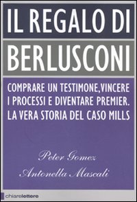 Il regalo di Berlusconi. Comprare un testimone, vincere i processi e diventare premier. La vera storia del caso Mills