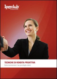 Tecniche di vendita proattiva. Come incrementare il tuo portafoglio clienti