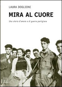Mira al cuore. Una storia d'amore e di guerra partigiana