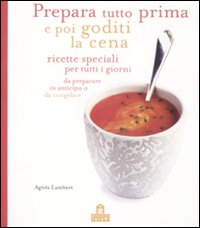 Prepara tutto prima e poi goditi la cena. Ricette speciali per tutti i giorni da preparare in anticipo o da congelare