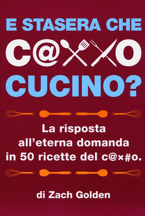 E stasera che c@xxo cucino? La risposta all'eterna domanda in 50 ricette del c@x#o