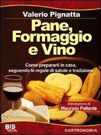 Pane, formaggio e vino. Come prepararli in casa seguendo le regole di salute e tradizione