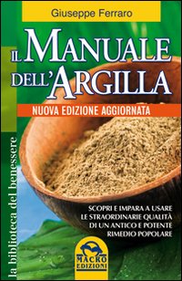 Il manuale dell'argilla. Scopri e impara a usare le straordinarie qualità di un antico e potente rimedio popolare