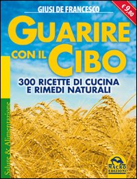 Guarire con il cibo. 300 ricette di cucina e rimedi naturali