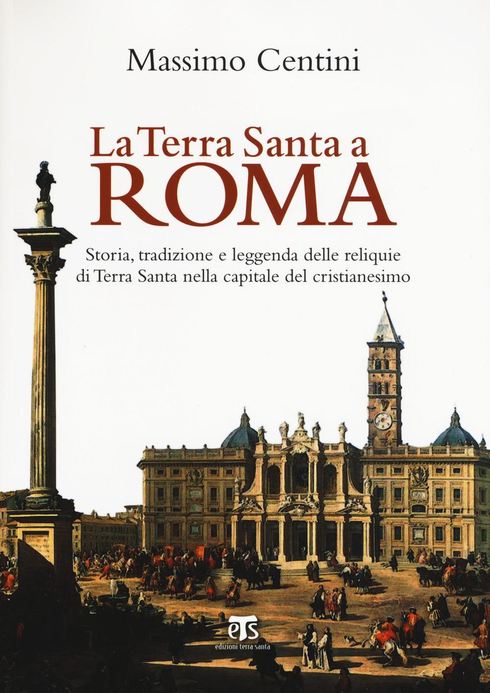 La Terra Santa a Roma. Storia, tradizione e leggenda delle reliquie di Terra Santa nella capitale del cristianesimo