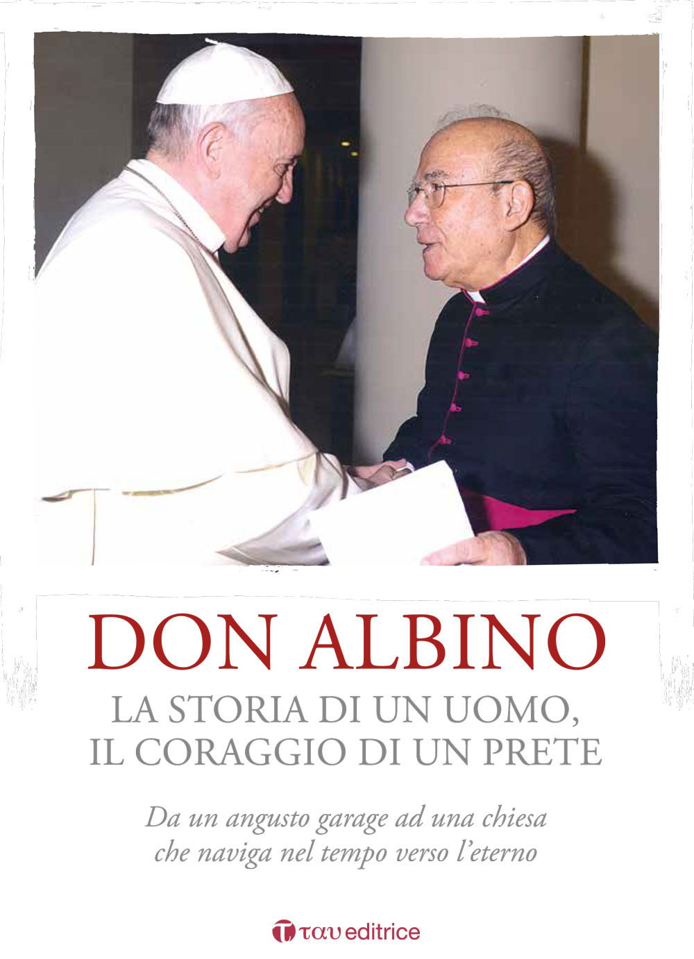 Don Albino. La storia di un uomo, il coraggio di un prete. Da un angusto garage ad una chiesa che naviga nel tempo verso l’eterno